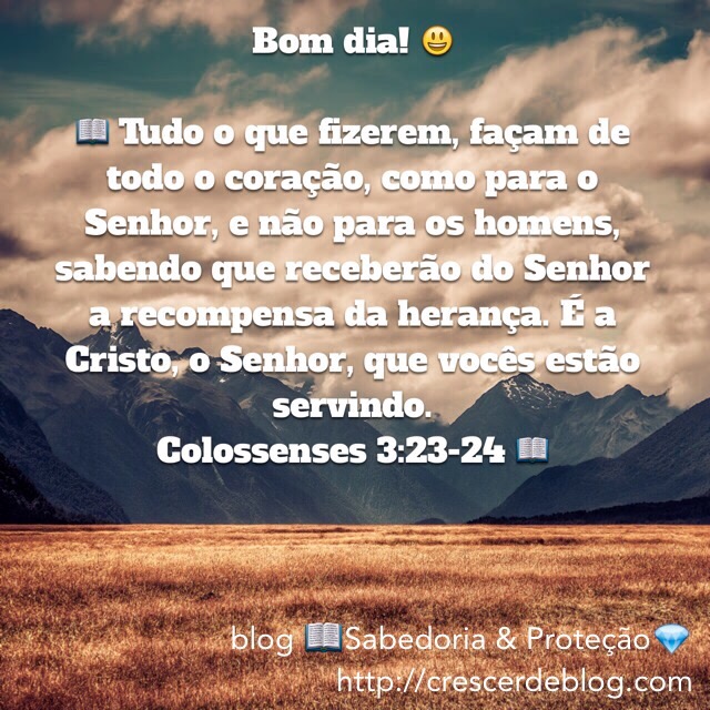 Colossenses 3:23-24 Tudo o que fizerem, façam de todo o coração, como para  o Senhor, não para os homens, sabendo que receberão do Senhor a recompensa  da herança, pois é a Cristo